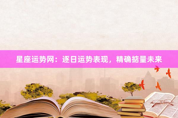 星座运势网：逐日运势表现，精确掂量未来