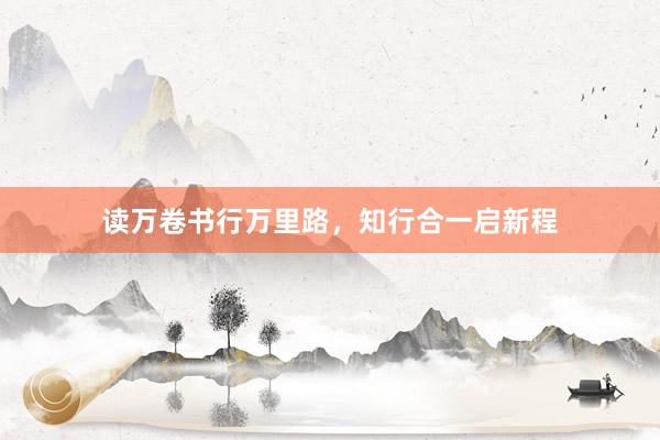 读万卷书行万里路，知行合一启新程