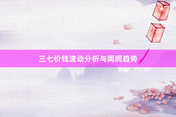 三七价钱波动分析与阛阓趋势